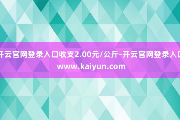 开云官网登录入口收支2.00元/公斤-开云官网登录入口 www.kaiyun.com