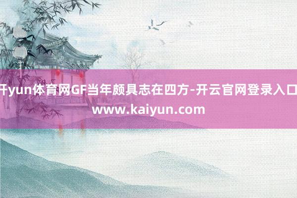 开yun体育网GF当年颇具志在四方-开云官网登录入口 www.kaiyun.com