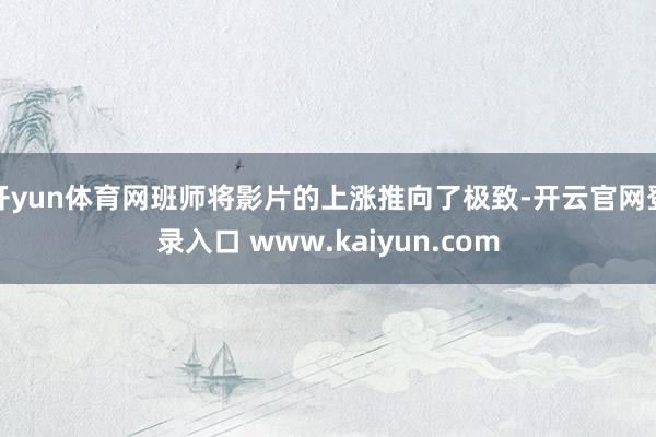 开yun体育网班师将影片的上涨推向了极致-开云官网登录入口 www.kaiyun.com