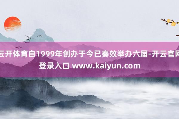 云开体育自1999年创办于今已奏效举办六届-开云官网登录入口 www.kaiyun.com