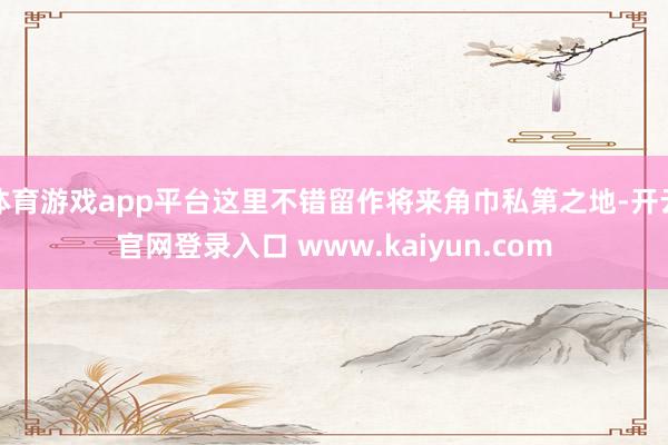 体育游戏app平台这里不错留作将来角巾私第之地-开云官网登录入口 www.kaiyun.com