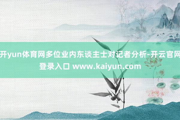 开yun体育网　　多位业内东谈主士对记者分析-开云官网登录入口 www.kaiyun.com