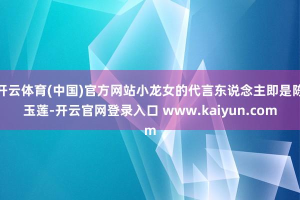 开云体育(中国)官方网站小龙女的代言东说念主即是陈玉莲-开云官网登录入口 www.kaiyun.com