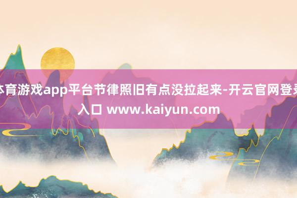 体育游戏app平台节律照旧有点没拉起来-开云官网登录入口 www.kaiyun.com