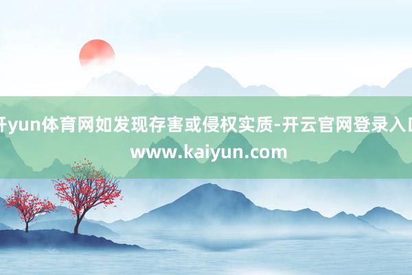 开yun体育网如发现存害或侵权实质-开云官网登录入口 www.kaiyun.com