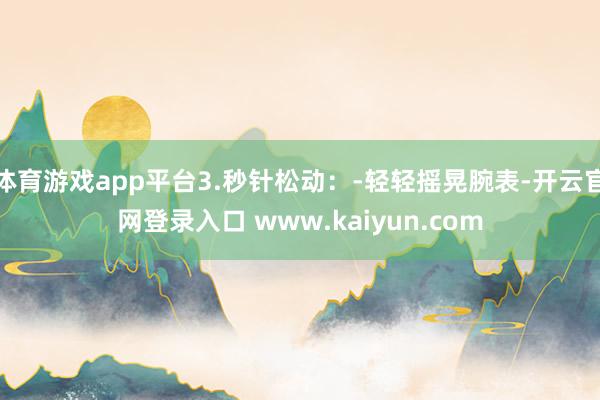 体育游戏app平台3.秒针松动：-轻轻摇晃腕表-开云官网登录入口 www.kaiyun.com