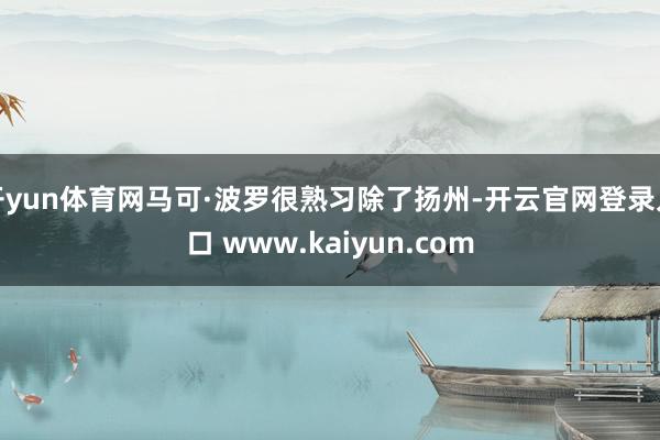 开yun体育网马可·波罗很熟习除了扬州-开云官网登录入口 www.kaiyun.com