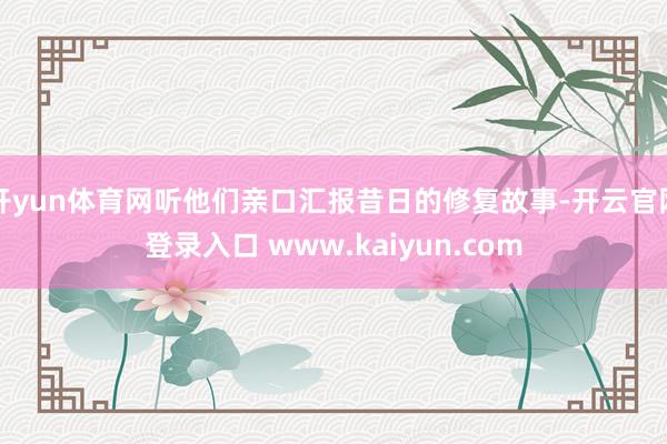 开yun体育网听他们亲口汇报昔日的修复故事-开云官网登录入口 www.kaiyun.com