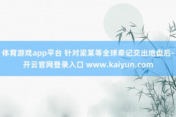 体育游戏app平台 　　针对梁某等全球牵记交出地盘后-开云官网登录入口 www.kaiyun.com