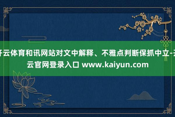 开云体育和讯网站对文中解释、不雅点判断保抓中立-开云官网登录入口 www.kaiyun.com