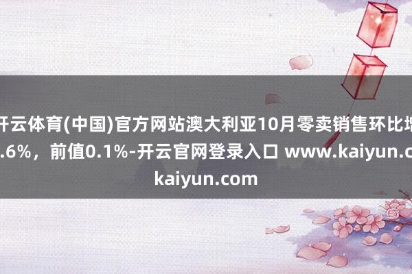 开云体育(中国)官方网站澳大利亚10月零卖销售环比增长0.6%，前值0.1%-开云官网登录入口 www.kaiyun.com